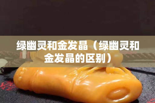 绿幽灵和金发晶（绿幽灵和金发晶的区别）
