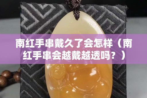 南红手串戴久了会怎样（南红手串会越戴越透吗？）