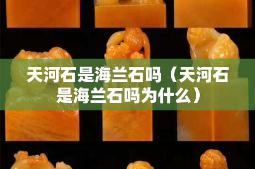天河石是海兰石吗（天河石是海兰石吗为什么）