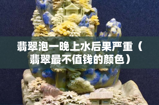 翡翠泡一晚上水后果严重（翡翠最不值钱的颜色）