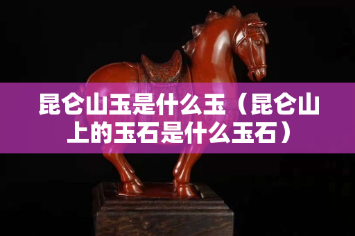 昆仑山玉是什么玉（昆仑山上的玉石是什么玉石）