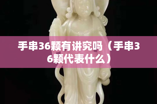 手串36颗有讲究吗（手串36颗代表什么）