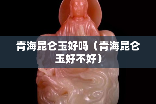 青海昆仑玉好吗（青海昆仑玉好不好）
