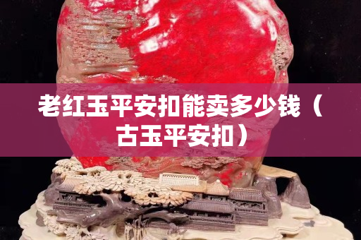 老红玉平安扣能卖多少钱（古玉平安扣）