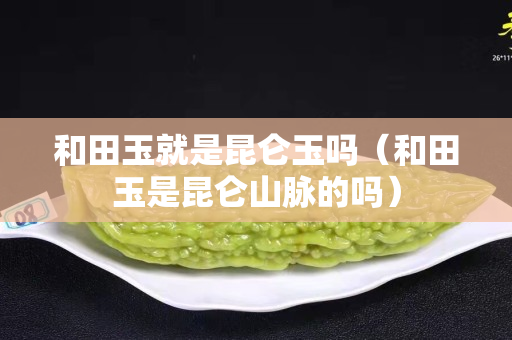 和田玉就是昆仑玉吗（和田玉是昆仑山脉的吗）