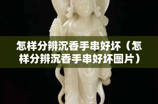 怎样分辨沉香手串好坏（怎样分辨沉香手串好坏图片）