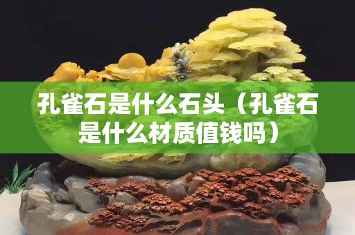 孔雀石是什么石头（孔雀石是什么材质值钱吗）