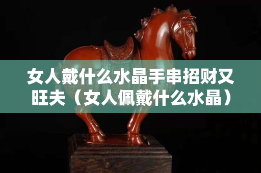 女人戴什么水晶手串招财又旺夫（女人佩戴什么水晶）