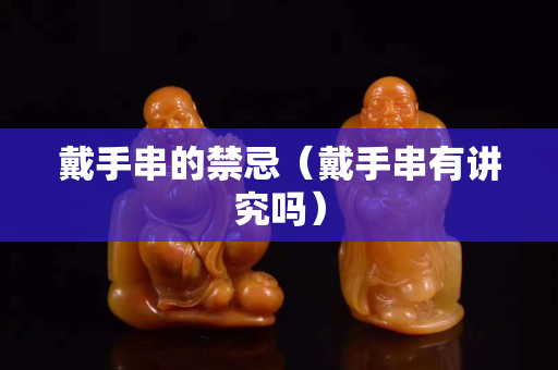 戴手串的禁忌（戴手串有讲究吗）