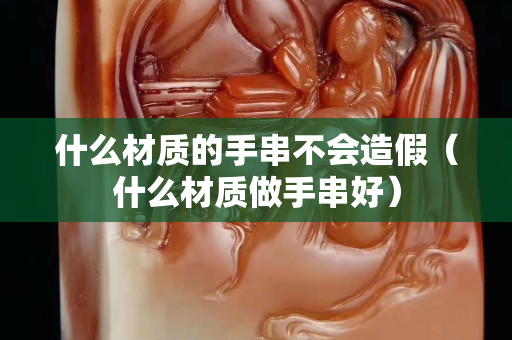 什么材质的手串不会造假（什么材质做手串好）