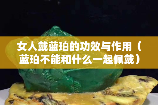 女人戴蓝珀的功效与作用（蓝珀不能和什么一起佩戴）