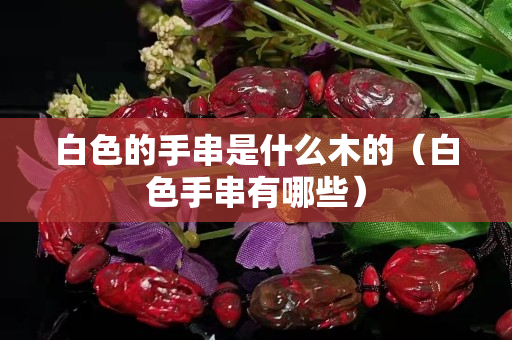 白色的手串是什么木的（白色手串有哪些）