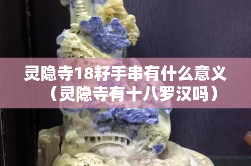 灵隐寺18籽手串有什么意义（灵隐寺有十八罗汉吗）