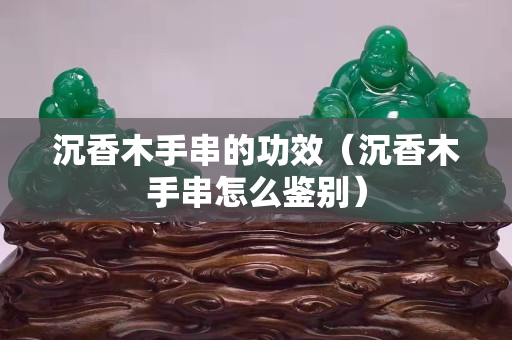 沉香木手串的功效（沉香木手串怎么鉴别）