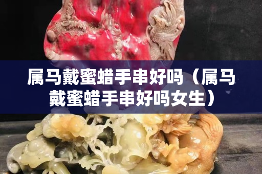 属马戴蜜蜡手串好吗（属马戴蜜蜡手串好吗女生）