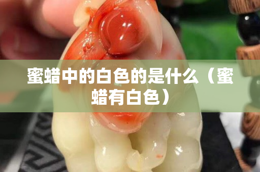 蜜蜡中的白色的是什么（蜜蜡有白色）