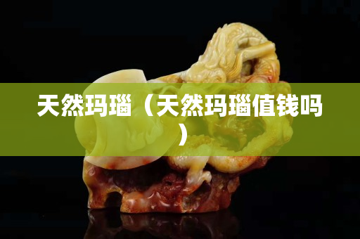 天然玛瑙（天然玛瑙值钱吗）