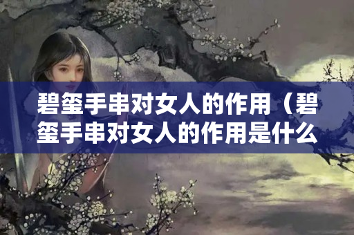 碧玺手串对女人的作用（碧玺手串对女人的作用是什么）