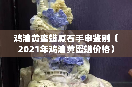 鸡油黄蜜蜡原石手串鉴别（2021年鸡油黄蜜蜡价格）