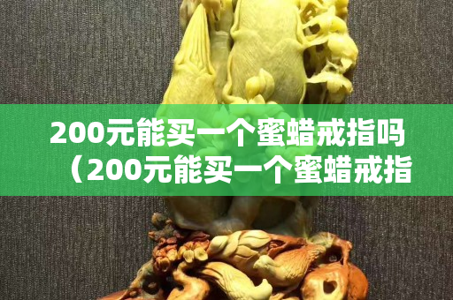 200元能买一个蜜蜡戒指吗（200元能买一个蜜蜡戒指吗）