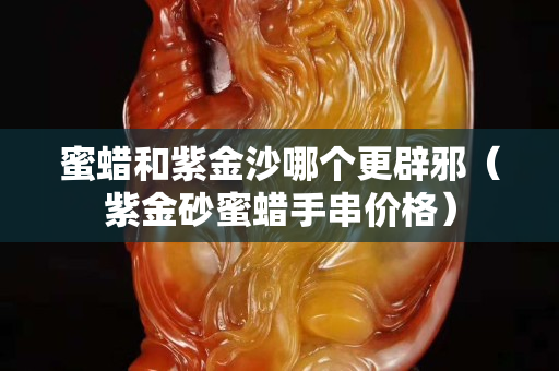 蜜蜡和紫金沙哪个更辟邪（紫金砂蜜蜡手串价格）