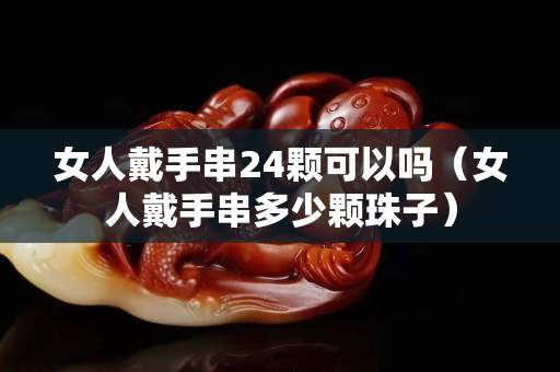 女人戴手串24颗可以吗（女人戴手串多少颗珠子）
