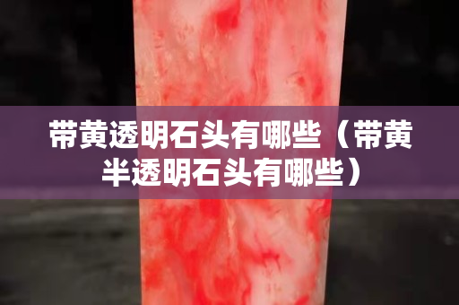 带黄透明石头有哪些（带黄半透明石头有哪些）