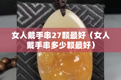 女人戴手串27颗最好（女人戴手串多少颗最好）