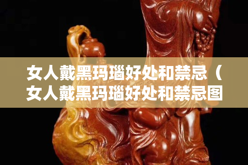 女人戴黑玛瑙好处和禁忌（女人戴黑玛瑙好处和禁忌图片）