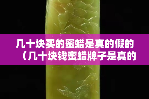 几十块买的蜜蜡是真的假的（几十块钱蜜蜡牌子是真的么）