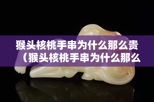 猴头核桃手串为什么那么贵（猴头核桃手串为什么那么贵呢）