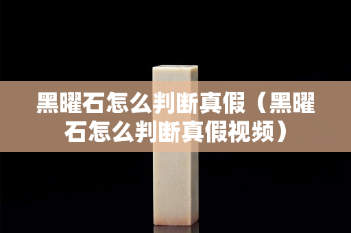 黑曜石怎么判断真假（黑曜石怎么判断真假视频）
