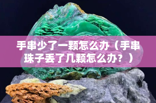 手串少了一颗怎么办（手串珠子丢了几颗怎么办？）