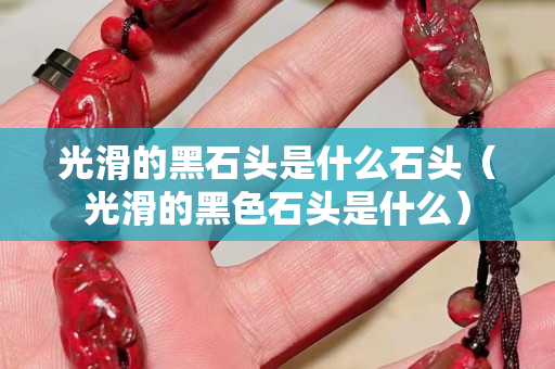 光滑的黑石头是什么石头（光滑的黑色石头是什么）