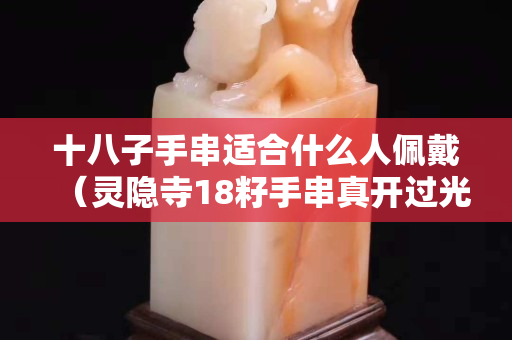 十八子手串适合什么人佩戴（灵隐寺18籽手串真开过光吗）