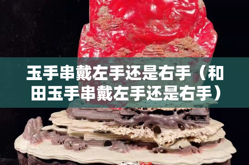 玉手串戴左手还是右手（和田玉手串戴左手还是右手）