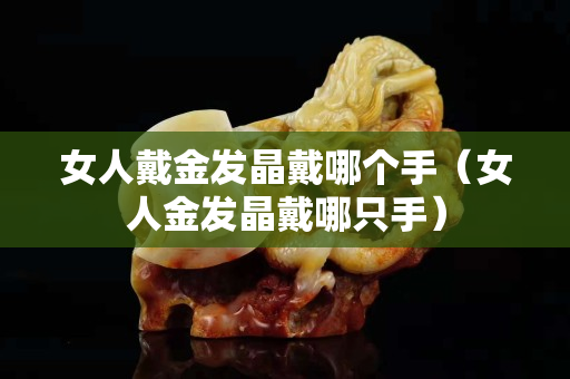 女人戴金发晶戴哪个手（女人金发晶戴哪只手）