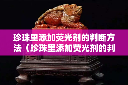 珍珠里添加荧光剂的判断方法（珍珠里添加荧光剂的判断方法是什么）
