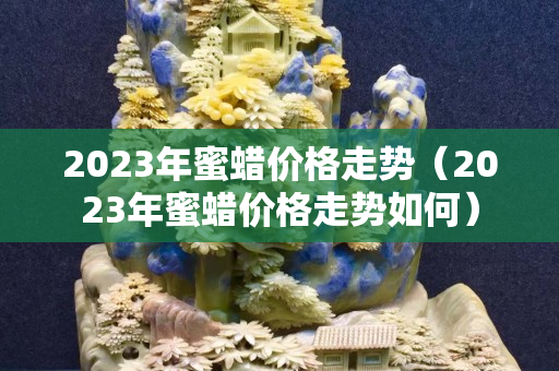 2023年蜜蜡价格走势（2023年蜜蜡价格走势如何）