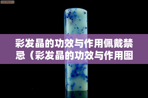彩发晶的功效与作用佩戴禁忌（彩发晶的功效与作用图片颜色越深越好嘛）