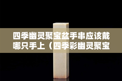 四季幽灵聚宝盆手串应该戴哪只手上（四季彩幽灵聚宝盆的功效）