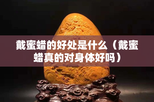 戴蜜蜡的好处是什么（戴蜜蜡真的对身体好吗）