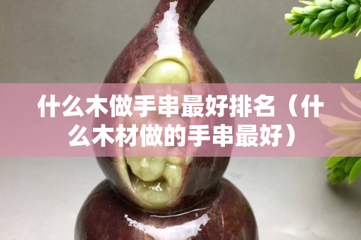 什么木做手串最好排名（什么木材做的手串最好）