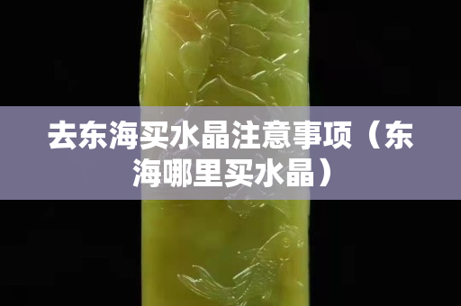 去东海买水晶注意事项（东海哪里买水晶）