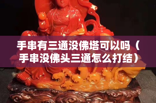 手串有三通没佛塔可以吗（手串没佛头三通怎么打结）