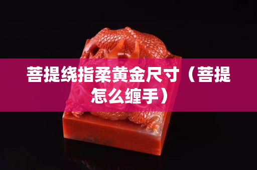 菩提绕指柔黄金尺寸（菩提怎么缠手）