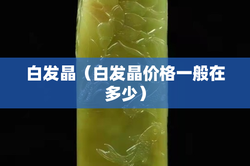 白发晶（白发晶价格一般在多少）