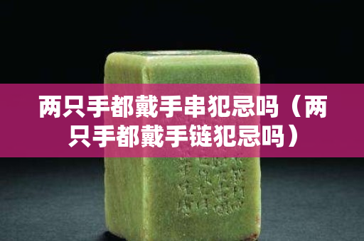 两只手都戴手串犯忌吗（两只手都戴手链犯忌吗）