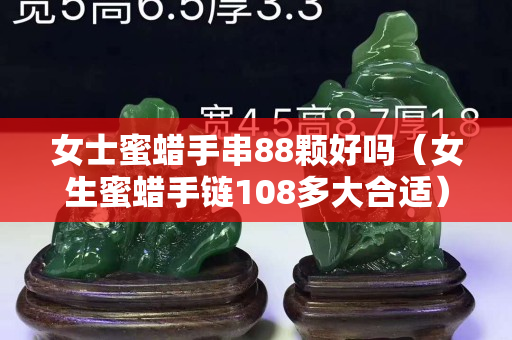女士蜜蜡手串88颗好吗（女生蜜蜡手链108多大合适）