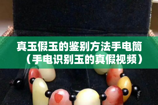 真玉假玉的鉴别方法手电筒（手电识别玉的真假视频）